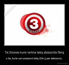 Tie žmonės kurie vertina laiką atsisiunčia filmą - o tie, kurie nori prastumt laiką žiūri jį per televisoriu.