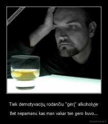 Tiek demotyvacijų rodančiu "gėrį" alkoholyje - Bet nepamanu kas man vakar ten gero buvo...