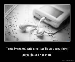 Tiems žmonėms, kurie sako, kad klausau senų dainų: - geros dainos nesensta!