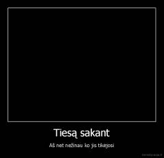 Tiesą sakant - Aš net nežinau ko jis tikėjosi