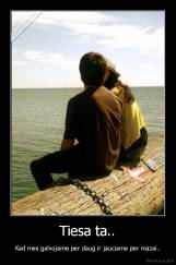 Tiesa ta.. - Kad mes galvojame per daug ir jauciame per mazai..