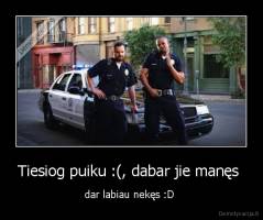 Tiesiog puiku :(, dabar jie manęs  - dar labiau nekęs :D 