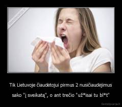 Tik Lietuvoje čiaudėtojui pirmus 2 nusičiaudėjimus - sako "į sveikatą", o ant trečio "už*isai tu bl*t"