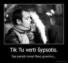 Tik Tu verti šypsotis. - Taip pamažu tampi Mano gyvenimu...