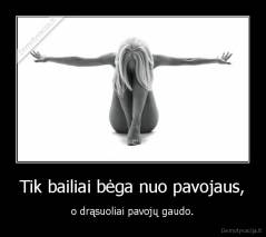 Tik bailiai bėga nuo pavojaus, - o drąsuoliai pavojų gaudo.