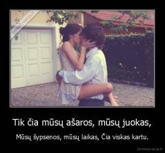 Tik čia mūsų ašaros, mūsų juokas, - Mūsų šypsenos, mūsų laikas, Čia viskas kartu.