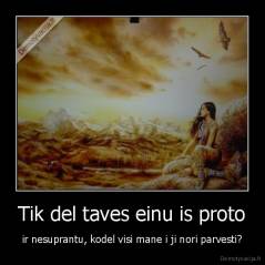 Tik del taves einu is proto - ir nesuprantu, kodel visi mane i ji nori parvesti?