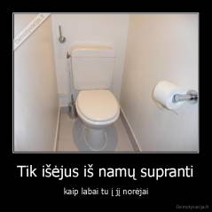 Tik išėjus iš namų supranti - kaip labai tu į jį norėjai