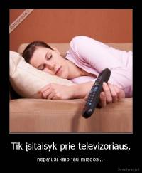 Tik įsitaisyk prie televizoriaus, - nepajusi kaip jau miegosi...