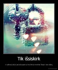 Tik išsiskirk - ir sužinosi,kad jis jau bučiuojasi su kita. Bet jis nevertas Tavęs ir tavo ašarų