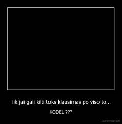 Tik jai gali kilti toks klausimas po viso to... - KODEL ???
