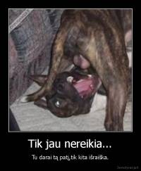 Tik jau nereikia... - Tu darai tą patį,tik kita išraiška.