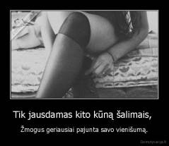 Tik jausdamas kito kūną šalimais,  - Žmogus geriausiai pajunta savo vienišumą.