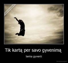 Tik kartą per savo gyvenimą  - tenka gyventi