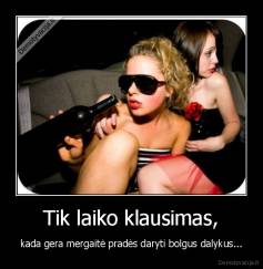 Tik laiko klausimas, - kada gera mergaitė pradės daryti bolgus dalykus...