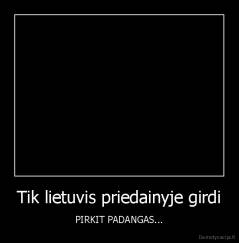 Tik lietuvis priedainyje girdi - PIRKIT PADANGAS...