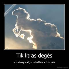 Tik litras degės - ir debesys atgims baltais arkliukais