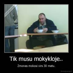 Tik musu mokykloje.. - Zmones mokosi virs 30 metu.