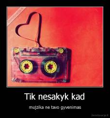 Tik nesakyk kad - mujzika ne tavo gyvenimas