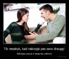 Tik nesakyk, kad nakvojai pas savo draugę! - Nakvojau pas ja ir tavęs ten nebuvo!