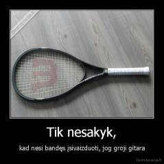 Tik nesakyk, - kad nesi bandęs įsivaizduoti, jog groji gitara