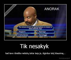 Tik nesakyk  - kad tavo išraiška nebūtų tokia kaip jo, išgirdus tokį klausimą...