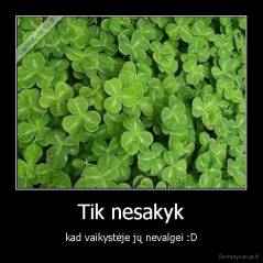 Tik nesakyk - kad vaikystėje jų nevalgei :D