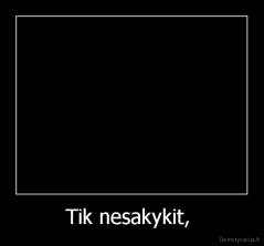 Tik nesakykit,  - 