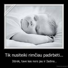 Tik nusiteiki rimčiau padirbėti... -  žiūrėk, tave kas nors jau ir žadina…