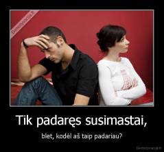 Tik padaręs susimastai, - blet, kodėl aš taip padariau?