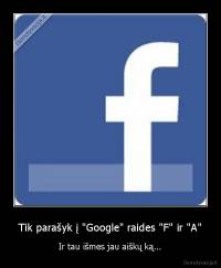 Tik parašyk į "Google" raides "F" ir "A" - Ir tau išmes jau aiškų ką...