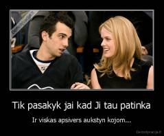 Tik pasakyk jai kad Ji tau patinka - Ir viskas apsivers aukstyn kojom...