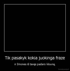 Tik pasakyk kokia juokinga fraze - ir žmones iš tavęs padaro klouną.