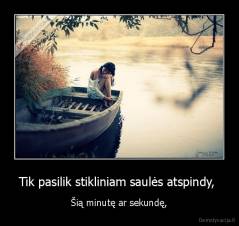 Tik pasilik stikliniam saulės atspindy,  - Šią minutę ar sekundę,