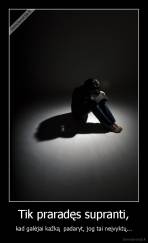 Tik praradęs supranti, - kad galėjai kažką  padaryt, jog tai neįvyktų...