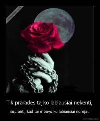 Tik prarades tą ko labiausiai nekenti, - supranti, kad tai ir buvo ko labiausiai norėjai.