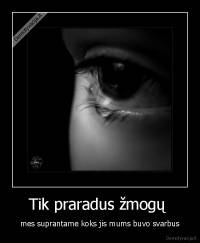 Tik praradus žmogų  - mes suprantame koks jis mums buvo svarbus