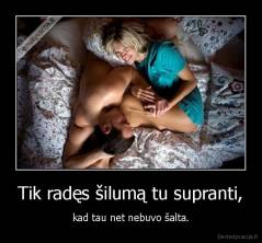 Tik radęs šilumą tu supranti, - kad tau net nebuvo šalta.