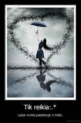 Tik reikia:.* - Labai norėti,pasistengti ir tikėti.