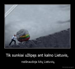 Tik sunkiai užlipęs ant kalno Lietuvis, -   neišnaudoja kitų Lietuvių.