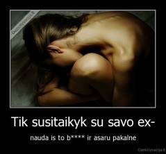 Tik susitaikyk su savo ex- - nauda is to b**** ir asaru pakalne