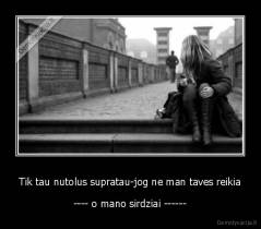 Tik tau nutolus supratau-jog ne man taves reikia - ---- o mano sirdziai ------
