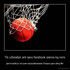 Tik užsirašyk ant savo facebook sienos ką nors - apie krepšinį ir net pats nepopuliariausias žmogus gaus daug like