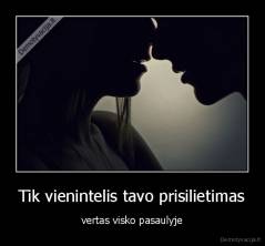 Tik vienintelis tavo prisilietimas - vertas visko pasaulyje