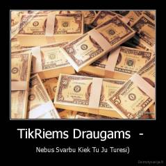 TikRiems Draugams  -  - Nebus Svarbu Kiek Tu Ju Turesi)