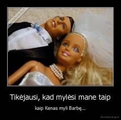 Tikejausi, kad mylesi mane taip, - kaip Kenas myli Barbe..