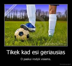 Tikek kad esi geriausias - O paskui irodyk visiems.