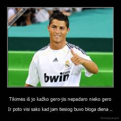 Tikimės iš jo kažko gero-jis nepadaro nieko gero - Ir poto visi sako kad jam tiesiog buvo bloga diena ..