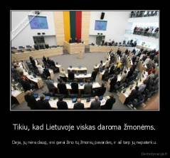 Tikiu, kad Lietuvoje viskas daroma žmonėms. - Deja, jų nėra daug, visi gerai žino tų žmonių pavardes, ir aš tarp jų nepatenku.
