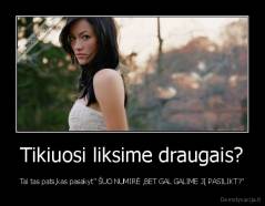 Tikiuosi liksime draugais? - Tai tas pats,kas pasakyt" ŠUO NUMIRĖ ,BET GAL GALIME JĮ PASILIKT?"